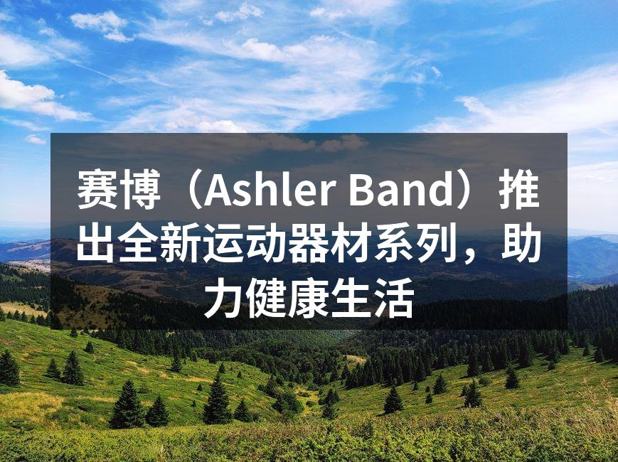 赛博（Ashler Band）推出全新运动器材系列，助力健康生活