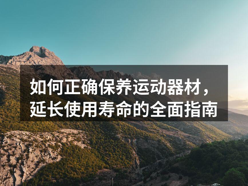 如何正确保养运动器材，延长使用寿命的全面指南